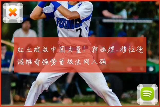 红土绽放中国力量！郭涵煜_穆拉德诺维奇强势晋级法网八强