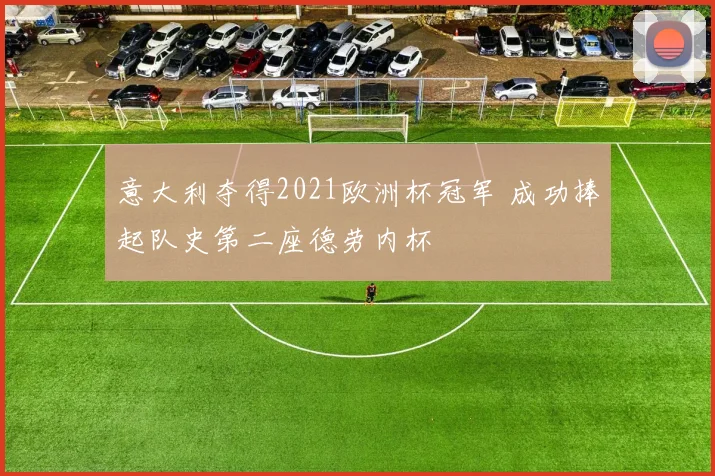 意大利夺得2021欧洲杯冠军 成功捧起队史第二座德劳内杯
