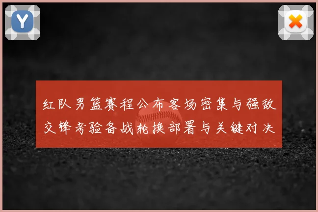红队男篮赛程公布客场密集与强敌交锋考验备战轮换部署与关键对决看点