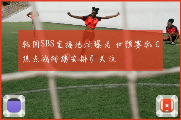 韩国SBS直播地址曝光 世预赛韩日焦点战转播安排引关注